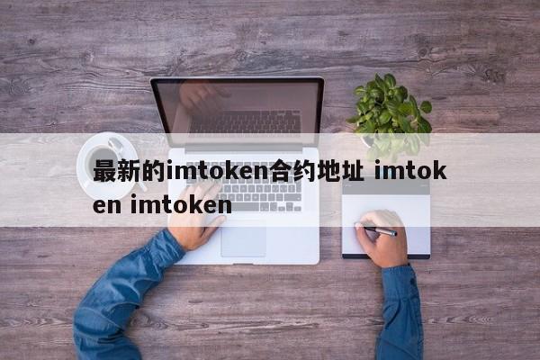 最新的imtoken合约地址 imtoken imtoken