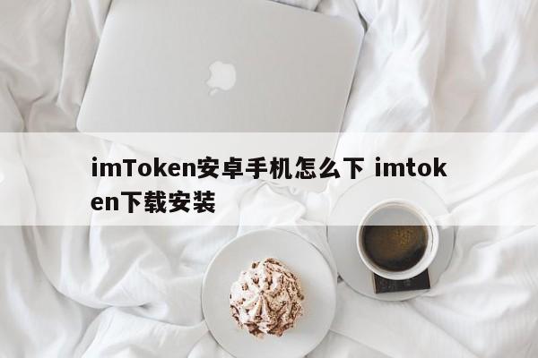 安卓手机怎么下载imToken？imToken下载安装介绍