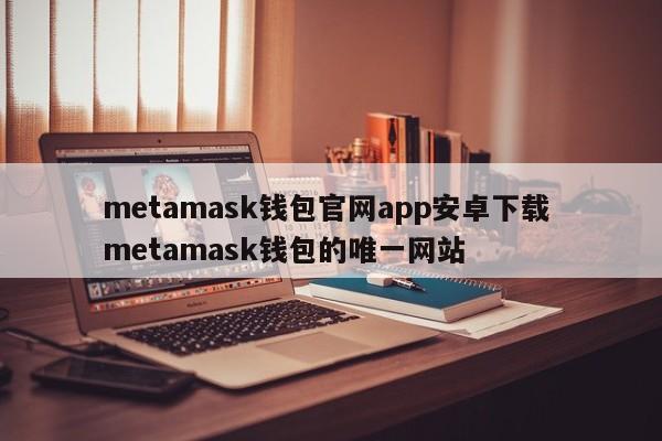 metamask 钱包官方网站应用程序 android 下载 metamask 钱包唯一网站